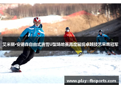 艾米丽·安德森自由式滑雪U型场地赛再度展现卓越技艺荣膺冠军