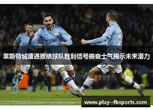 莱斯特城遭遇败绩球队胜利信号振奋士气揭示未来潜力