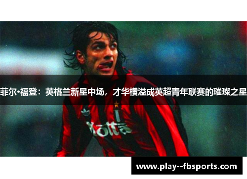菲尔·福登：英格兰新星中场，才华横溢成英超青年联赛的璀璨之星