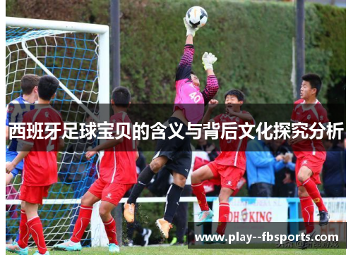 西班牙足球宝贝的含义与背后文化探究分析