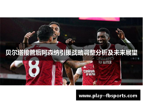 贝尔塔接管后阿森纳引援战略调整分析及未来展望