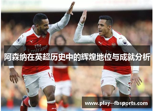 阿森纳在英超历史中的辉煌地位与成就分析 阿森纳在英超历史中的辉煌地位与成就分析