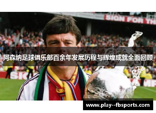 阿森纳足球俱乐部百余年发展历程与辉煌成就全面回顾