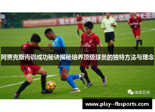 阿贾克斯青训成功秘诀揭秘培养顶级球员的独特方法与理念