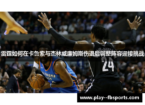 雷霆如何在卡鲁索与杰林威廉姆斯伤退后调整阵容迎接挑战 雷霆如何在卡鲁索与杰林威廉姆斯伤退后调整阵容迎接挑战