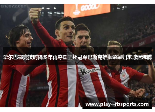 毕尔巴鄂竞技时隔多年再夺国王杯冠军巴斯克雄狮荣耀归来球迷沸腾