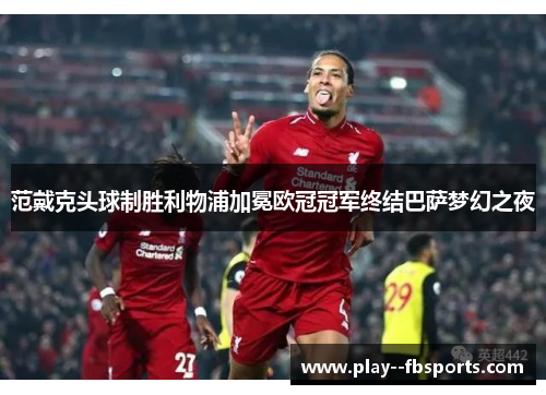 范戴克头球制胜利物浦加冕欧冠冠军终结巴萨梦幻之夜