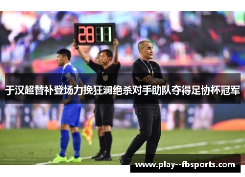 于汉超替补登场力挽狂澜绝杀对手助队夺得足协杯冠军 于汉超替补登场力挽狂澜绝杀对手助队夺得足协杯冠军