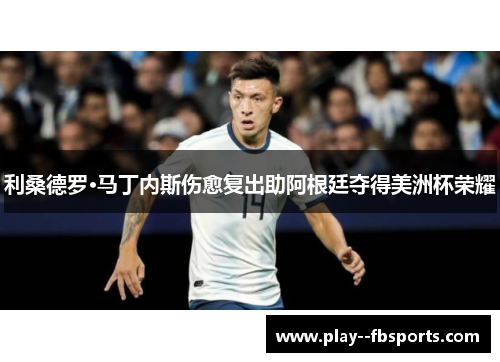 利桑德罗·马丁内斯伤愈复出助阿根廷夺得美洲杯荣耀 利桑德罗·马丁内斯伤愈复出助阿根廷夺得美洲杯荣耀