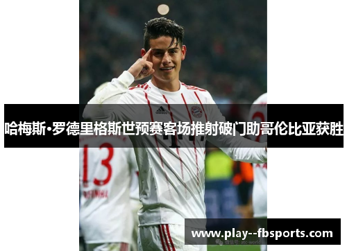 哈梅斯·罗德里格斯世预赛客场推射破门助哥伦比亚获胜 哈梅斯·罗德里格斯世预赛客场推射破门助哥伦比亚获胜