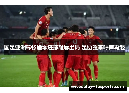 国足亚洲杯惨遭零进球耻辱出局 足协改革呼声再起 国足亚洲杯惨遭零进球耻辱出局 足协改革呼声再起