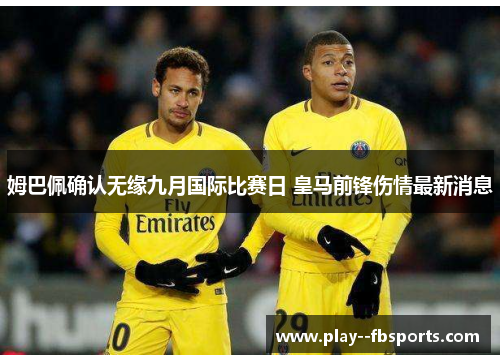 姆巴佩确认无缘九月国际比赛日 皇马前锋伤情最新消息 姆巴佩确认无缘九月国际比赛日 皇马前锋伤情最新消息