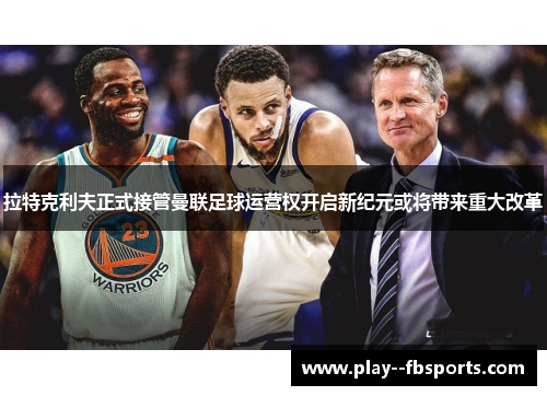 拉特克利夫正式接管曼联足球运营权开启新纪元或将带来重大改革