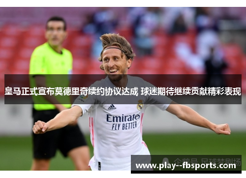 皇马正式宣布莫德里奇续约协议达成 球迷期待继续贡献精彩表现