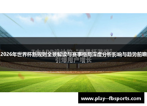 2026年世界杯新规则全景解读与赛事格局深度分析影响与趋势前瞻