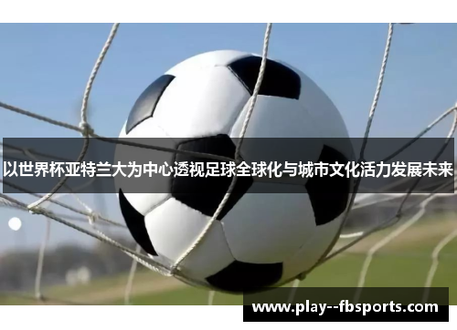 以世界杯亚特兰大为中心透视足球全球化与城市文化活力发展未来