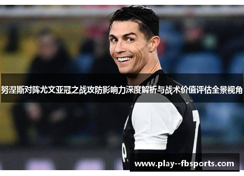 努涅斯对阵尤文亚冠之战攻防影响力深度解析与战术价值评估全景视角