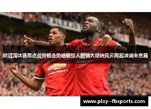 欧冠淘汰赛焦点战终极走势暗藏惊人剧情大逆转风云再起波澜未息篇 欧冠淘汰赛焦点战终极走势暗藏惊人剧情大逆转风云再起波澜未息篇