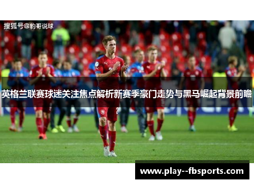 英格兰联赛球迷关注焦点解析新赛季豪门走势与黑马崛起背景前瞻 英格兰联赛球迷关注焦点解析新赛季豪门走势与黑马崛起背景前瞻