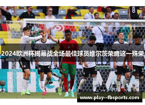 2024欧洲杯揭幕战全场最佳球员维尔茨荣膺这一殊荣