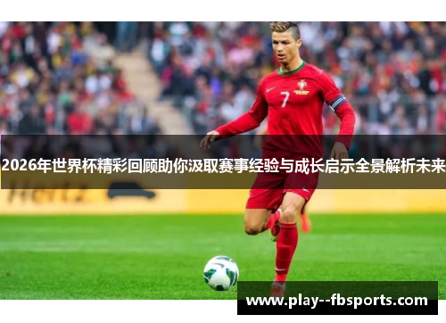 2026年世界杯精彩回顾助你汲取赛事经验与成长启示全景解析未来