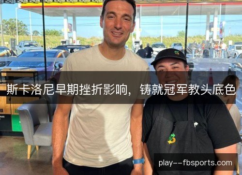 斯卡洛尼早期挫折影响，铸就冠军教头底色