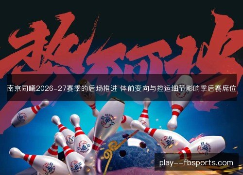 南京同曦2026-27赛季的后场推进 体前变向与控运细节影响季后赛席位 南京同曦2026-27赛季的后场推进 体前变向与控运细节影响季后赛席位