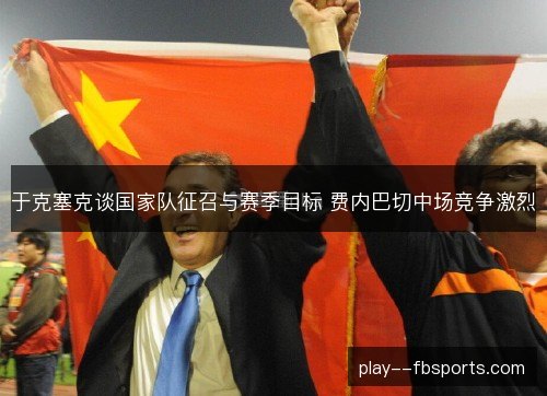 于克塞克谈国家队征召与赛季目标 费内巴切中场竞争激烈