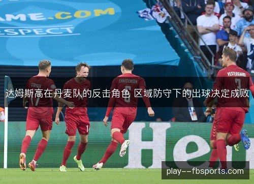达姆斯高在丹麦队的反击角色 区域防守下的出球决定成败 达姆斯高在丹麦队的反击角色 区域防守下的出球决定成败